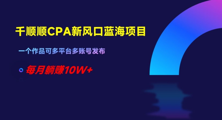 千顺顺CPA新风口蓝海项目，一个作品可多平台多账号发布，每月躺赚10W+【揭秘】-观智斋电商课程站