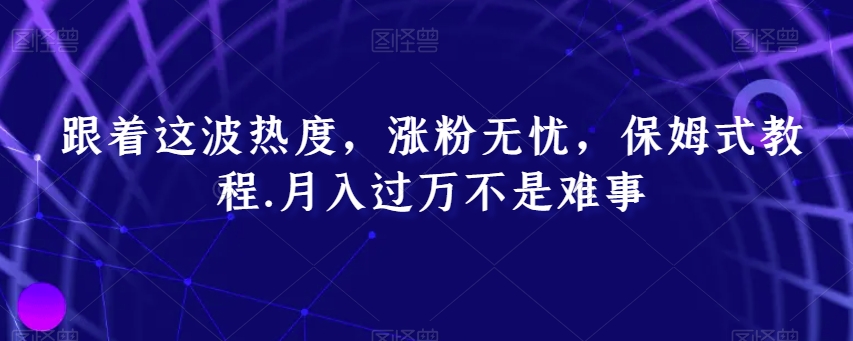 跟着这波热度，涨粉无忧，保姆式教程，月入过万不是难事【揭秘】-观智斋电商课程站