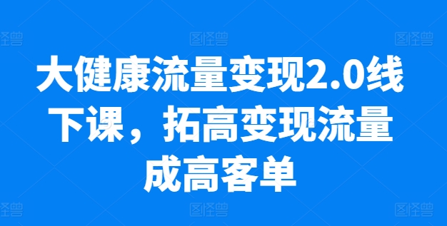 大健康流量变现2.0线下课，​拓高变现流量成高客单，业绩10倍增长，低粉高变现，只讲落地实操-观智斋电商课程站