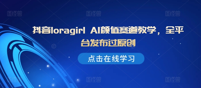 抖音loragirl AI颜值赛道教学，全平台发布过原创-观智斋电商课程站