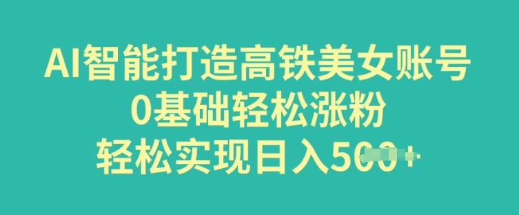 AI智能打造高铁美女账号，0基础轻松涨粉，轻松实现日入多张-观智斋电商课程站