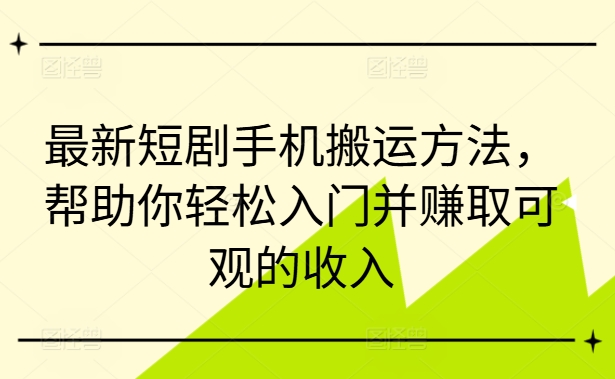最新短剧手机搬运方法，帮助你轻松入门并赚取可观的收入-观智斋电商课程站