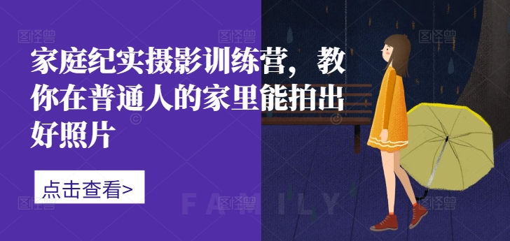 家庭纪实摄影训练营，教你在普通人的家里能拍出好照片-观智斋电商课程站