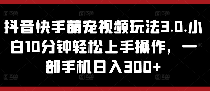 抖音快手萌宠视频玩法3.0.小白10分钟轻松上手操作，一部手机日入300+-观智斋电商课程站