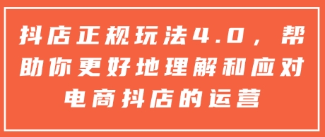 抖店正规玩法4.0，帮助你更好地理解和应对抖音电商抖店的运营-观智斋电商课程站