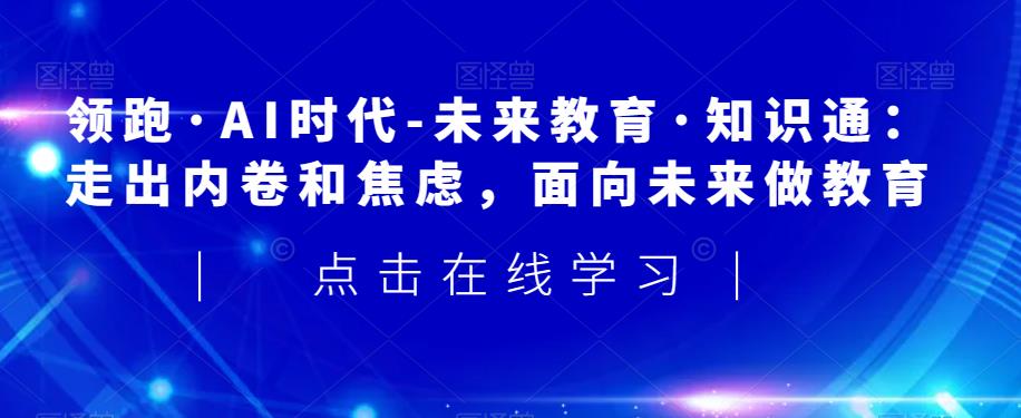 领跑·AI时代-未来教育·知识通：走出内卷和焦虑，面向未来做教育-观智斋电商课程站