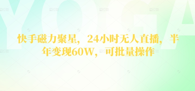 快手磁力聚星，24小时无人直播，半年变现60W，可批量操作-观智斋电商课程站