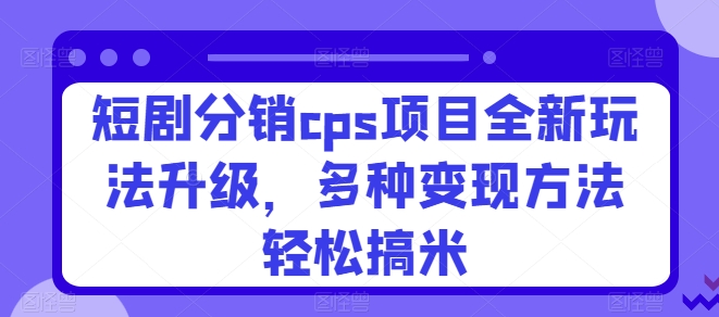 短剧分销cps项目全新玩法升级，多种变现方法轻松搞米-观智斋电商课程站