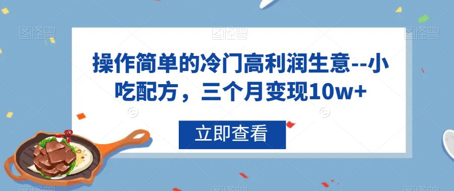 操作简单的冷门高利润生意–小吃配方，三个月变现10w+【揭秘】-观智斋电商课程站