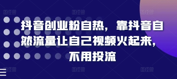 抖音创业粉自热，靠抖音自然流量让自己视频火起来，不用投流-观智斋电商课程站