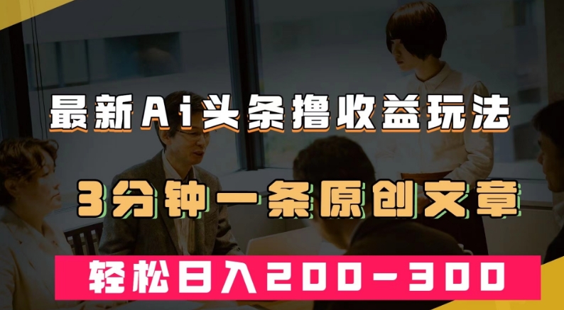 最新AI头条撸收益热门领域玩法，3分钟一条原创文章，轻松日入200-300＋-观智斋电商课程站