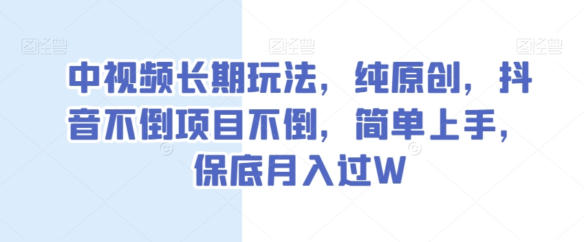 中视频长期玩法，纯原创，抖音不倒项目不倒，简单上手，保底月入过W【揭秘】-观智斋电商课程站