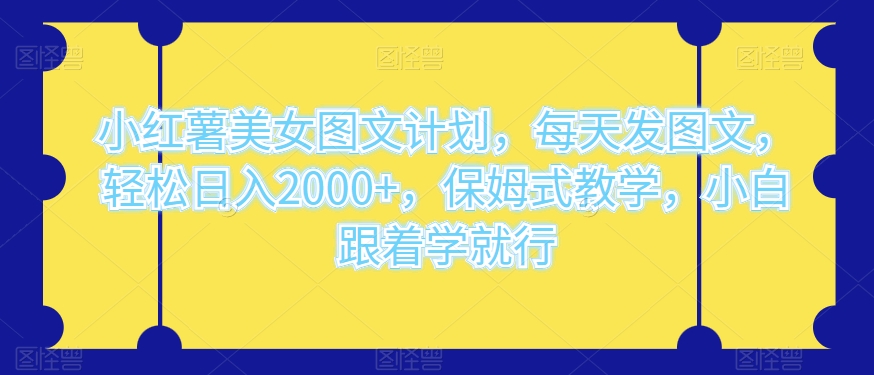 小红书美女图文计划，每天发图文，轻松日入2000+，保姆式教学，小白跟着学就行-观智斋电商课程站
