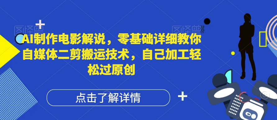 AI制作电影解说，零基础详细教你自媒体二剪搬运技术，自己加工轻松过原创【揭秘】-观智斋电商课程站