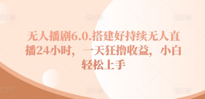 无人播剧6.0，搭建好持续无人直播24小时，一天狂撸收益，小白轻松上手-观智斋电商课程站