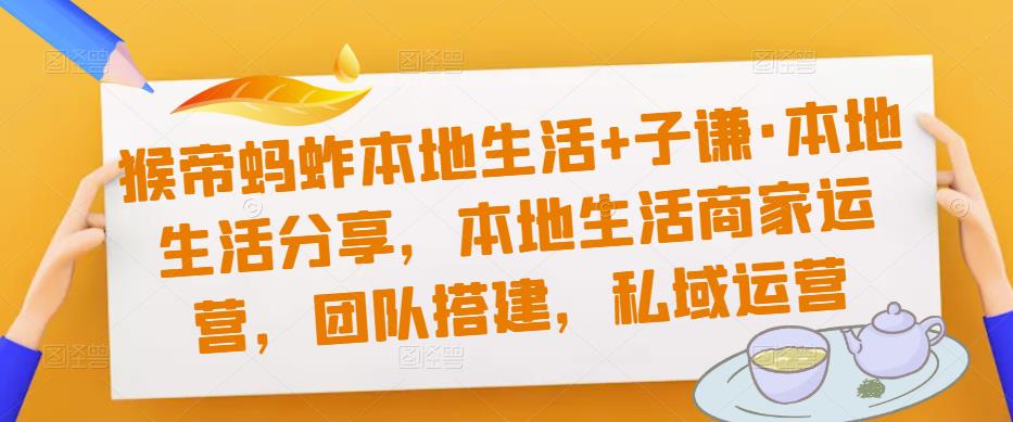 猴帝蚂蚱本地生活+子谦·本地生活分享，本地生活商家运营，团队搭建，私域运营-观智斋电商课程站