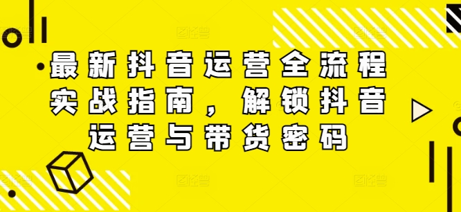 最新抖音运营全流程实战指南，解锁抖音运营与带货密码-观智斋电商课程站