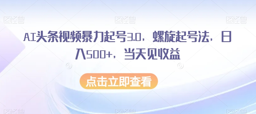 AI头条视频暴力起号3.0，螺旋起号法，日入500+，当天见收益【揭秘】-观智斋电商课程站