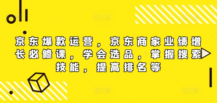 京东爆款运营，京东商家业绩增长必修课（无水印版），学会选品，掌握搜索技能，提高排名等-观智斋电商课程站