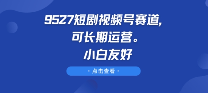 9527短剧视频号赛道，可长期运营，小白友好【揭秘】-观智斋电商课程站
