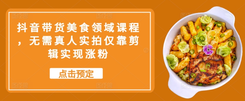 抖音带货美食领域课程，无需真人实拍仅靠剪辑实现涨粉-观智斋电商课程站