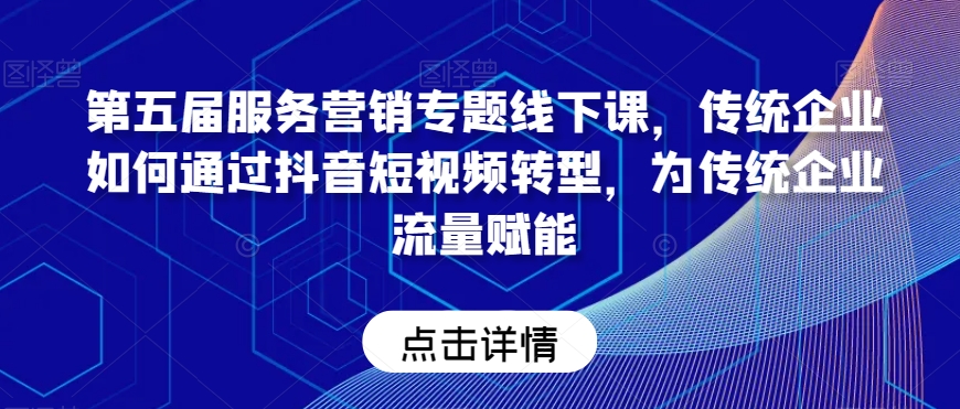 第五届服务营销专题线下课，传统企业如何通过抖音短视频转型，为传统企业流量赋能-观智斋电商课程站