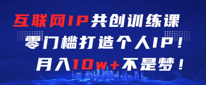 互联网IP共创训练课，零门槛零基础打造个人IP，月入10w+不是梦【揭秘】-观智斋电商课程站