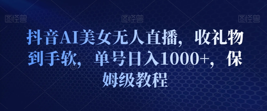 抖音AI美女无人直播，收礼物到手软，单号日入1000+，保姆级教程-观智斋电商课程站