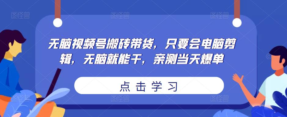 无脑视频号搬砖带货，只要会电脑剪辑，无脑就能干，亲测当天爆单-观智斋电商课程站