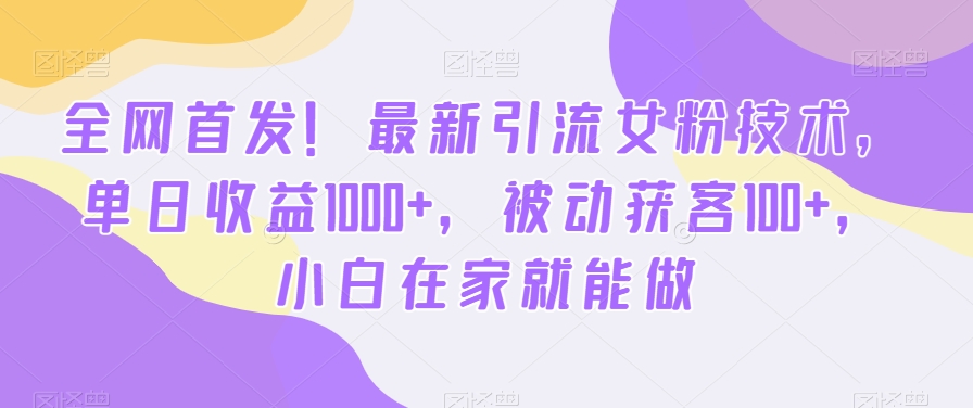 全网首发！最新引流女粉技术，单日收益1000+，被动获客100+，小白在家就能做【揭秘】-观智斋电商课程站