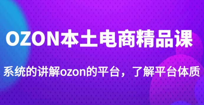 老迟·OZON本土电商精品课，系统的讲解ozon的平台，学完可独自运营ozon的店铺-观智斋电商课程站