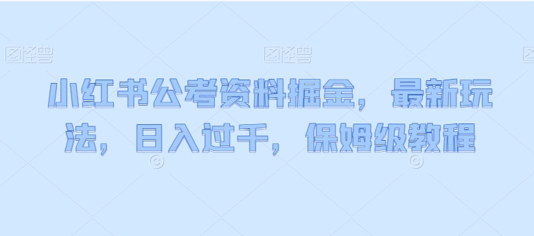 小红书公考资料掘金，最新玩法，日入过千，保姆级教程-观智斋电商课程站