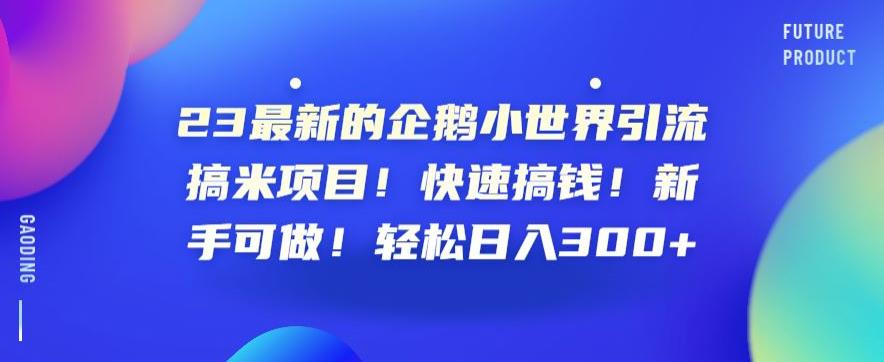 23最新的企鹅小世界引流搞米项目！快速搞钱！新手可做！轻松日入300+【揭秘】-观智斋电商课程站