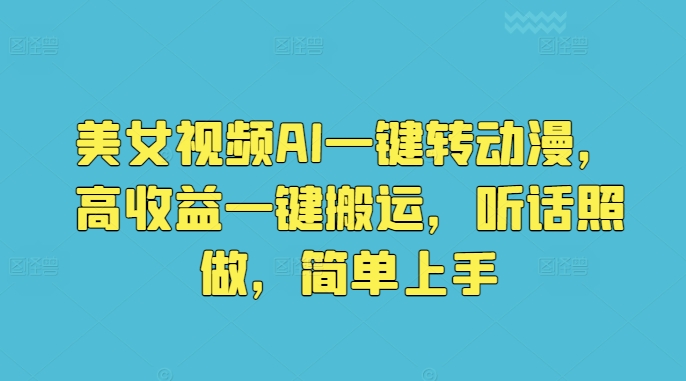 美女视频AI一键转动漫，高收益一键搬运，听话照做，简单上手-观智斋电商课程站