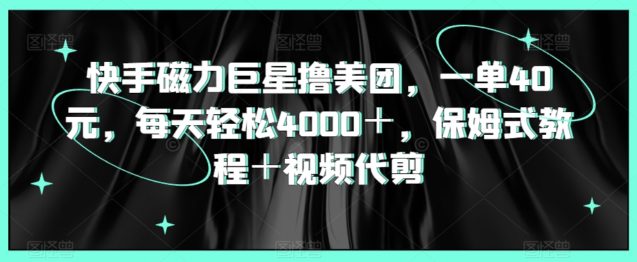 快手磁力巨星撸美团，一单40元，每天轻松4000＋，保姆式教程＋视频代剪-观智斋电商课程站