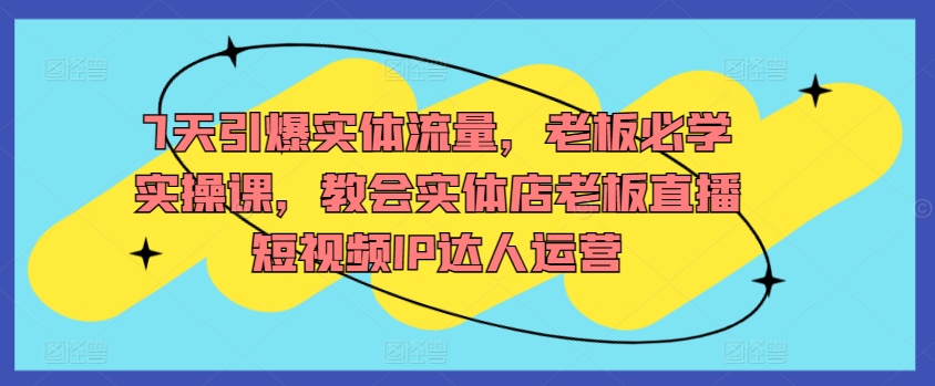 7天引爆实体流量，老板必学实操课，教会实体店老板直播短视频IP达人运营-观智斋电商课程站