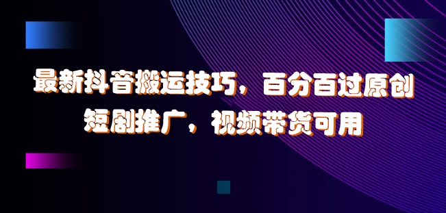最新抖音搬运技巧，百分百过原创，短剧推广，视频带货可用【揭秘】-观智斋电商课程站