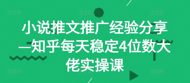 小说推文推广经验分享—知乎每天稳定4位数大佬实操课-观智斋电商课程站