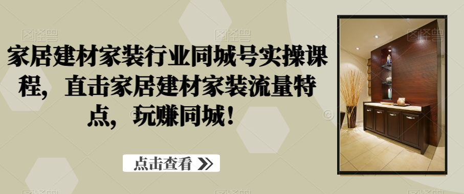 家居建材家装行业同城号实操课程，直击家居建材家装流量特点，玩赚同城！-观智斋电商课程站
