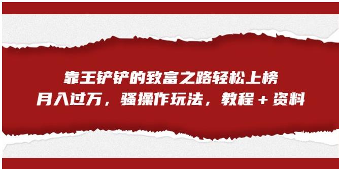靠王铲铲的致富之路轻松上榜，月入过万，骚操作玩法（教程＋资料）【揭秘】-观智斋电商课程站