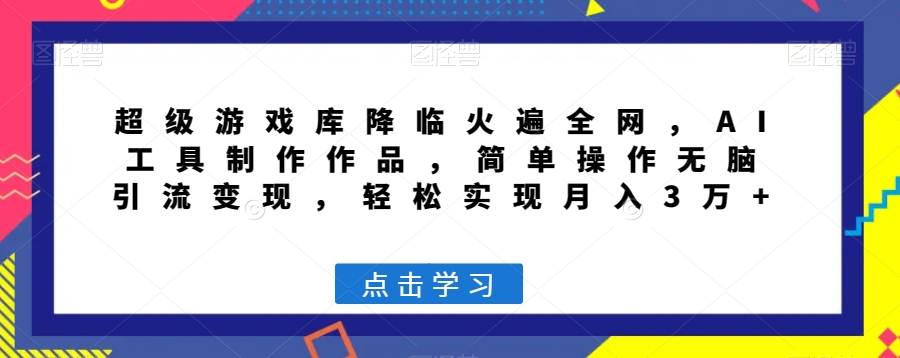 超级游戏库降临火遍全网，AI工具制作作品，简单操作无脑引流变现，轻松实现月入3万+【揭秘】-观智斋电商课程站
