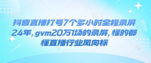 抖音直播打号7个多小时全程录屏24年，gvm20万1场的录屏，懂的都懂直播行业风向标-观智斋电商课程站