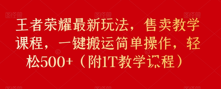 王者荣耀最新玩法，售卖教学课程，一键搬运简单操作，轻松500+（附1T教学课程）-观智斋电商课程站