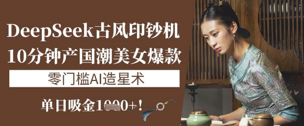 DeepSeek古风印钞机：10分钟产国潮美女爆款，单日吸金1k+，零门槛AI造星术-观智斋电商课程站