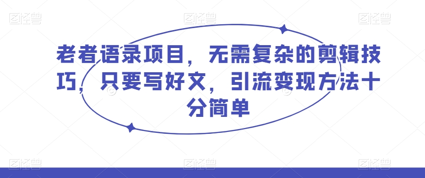 老者语录项目，无需复杂的剪辑技巧，只要写好文，引流变现方法十分简单-观智斋电商课程站
