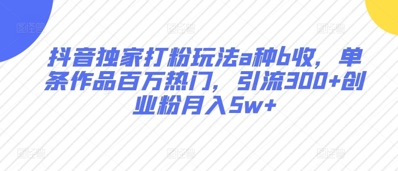 抖音独家打粉玩法a种b收，单条作品百万热门，引流300+创业粉月入5w+-观智斋电商课程站
