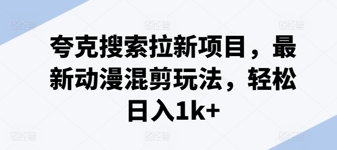 夸克搜索拉新项目，最新动漫混剪玩法，轻松日入1k+-观智斋电商课程站