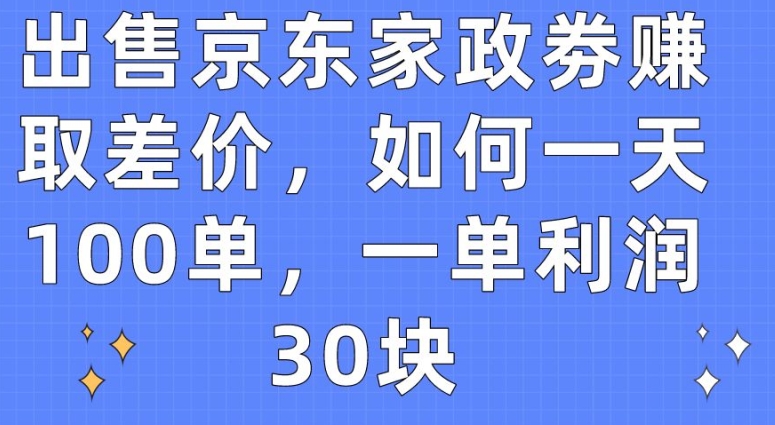 出售京东家政劵赚取差价，如何一天100单，一单利润30块【揭秘】-观智斋电商课程站