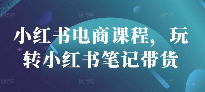 小红书电商课程，玩转小红书笔记带货-观智斋电商课程站