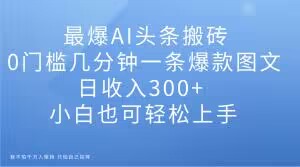 最爆AI头条搬砖，0门槛几分钟一条爆款图文，日收入300+，小白也可轻松上手【揭秘】-观智斋电商课程站